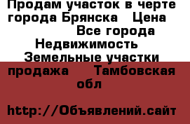 Продам участок в черте города Брянска › Цена ­ 800 000 - Все города Недвижимость » Земельные участки продажа   . Тамбовская обл.